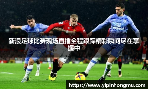 新浪足球比赛现场直播全程跟踪精彩瞬间尽在掌握中