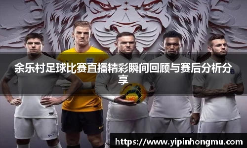 余乐村足球比赛直播精彩瞬间回顾与赛后分析分享