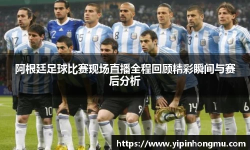 阿根廷足球比赛现场直播全程回顾精彩瞬间与赛后分析