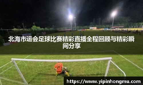 北海市运会足球比赛精彩直播全程回顾与精彩瞬间分享