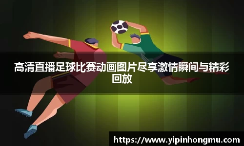 高清直播足球比赛动画图片尽享激情瞬间与精彩回放