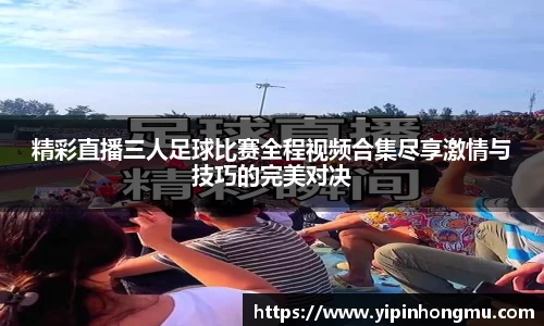 精彩直播三人足球比赛全程视频合集尽享激情与技巧的完美对决