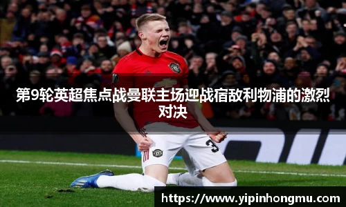 第9轮英超焦点战曼联主场迎战宿敌利物浦的激烈对决