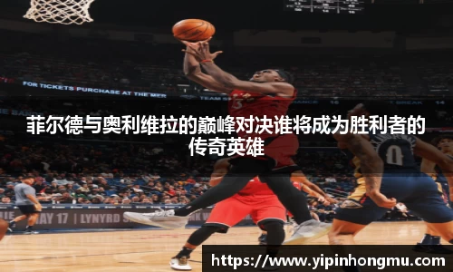 菲尔德与奥利维拉的巅峰对决谁将成为胜利者的传奇英雄